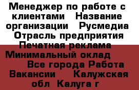 Менеджер по работе с клиентами › Название организации ­ Русмедиа › Отрасль предприятия ­ Печатная реклама › Минимальный оклад ­ 50 000 - Все города Работа » Вакансии   . Калужская обл.,Калуга г.